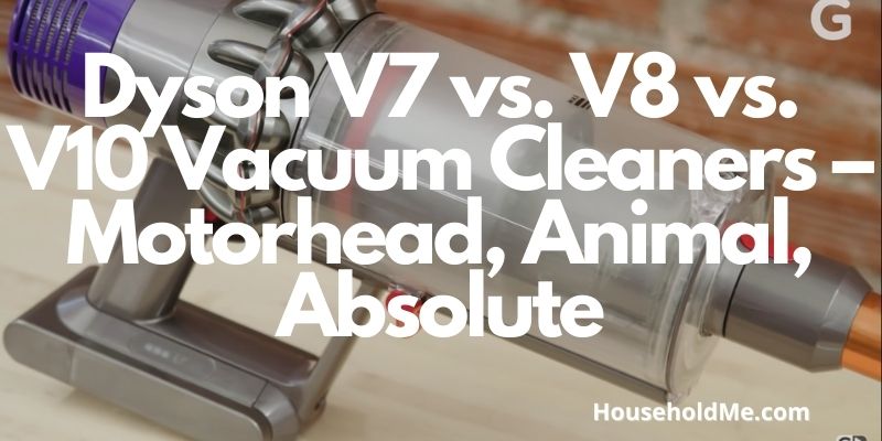 Dyson V7 vs. V8 vs. V10 Vacuum Cleaners – Motorhead, Animal, Absolute